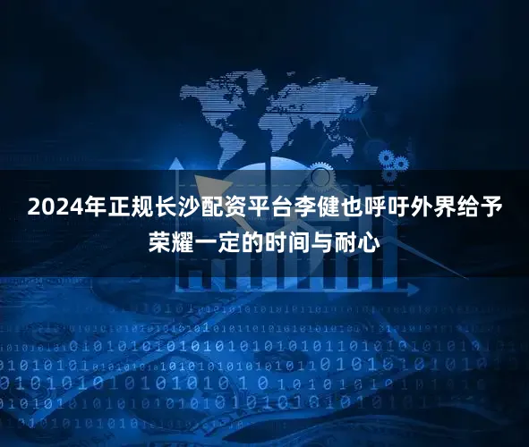 2024年正规长沙配资平台李健也呼吁外界给予荣耀一定的时间与耐心