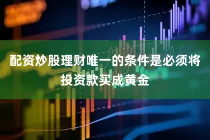 配资炒股理财唯一的条件是必须将投资款买成黄金