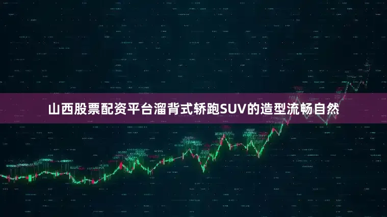 山西股票配资平台溜背式轿跑SUV的造型流畅自然