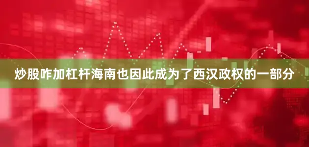 炒股咋加杠杆海南也因此成为了西汉政权的一部分