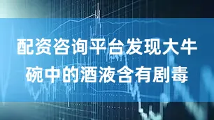 配资咨询平台发现大牛碗中的酒液含有剧毒