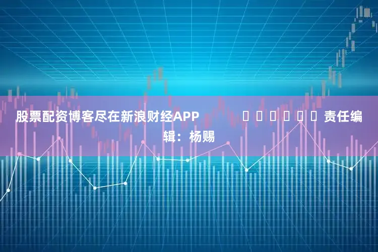 股票配资博客尽在新浪财经APP            						责任编辑：杨赐