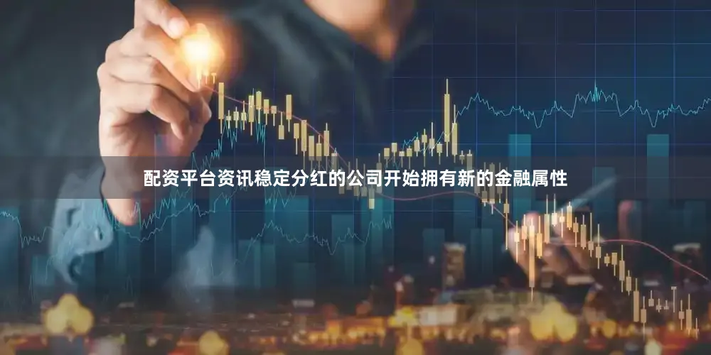 配资平台资讯稳定分红的公司开始拥有新的金融属性