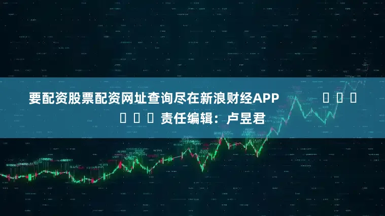 要配资股票配资网址查询尽在新浪财经APP            						责任编辑：卢昱君