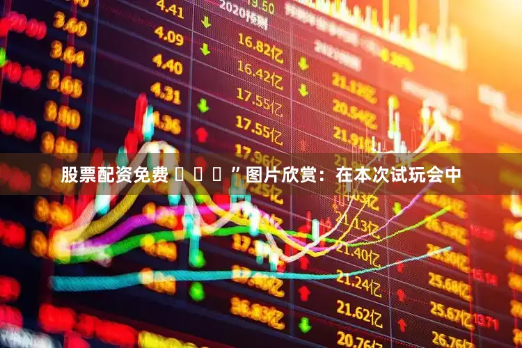 股票配资免费 ​​​”图片欣赏：在本次试玩会中