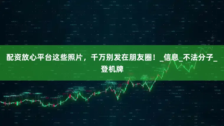 配资放心平台这些照片，千万别发在朋友圈！_信息_不法分子_登机牌