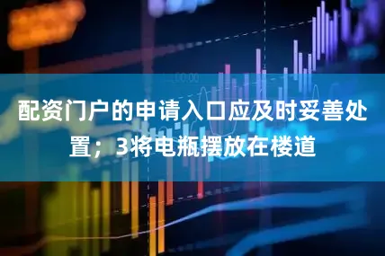 配资门户的申请入口应及时妥善处置；3将电瓶摆放在楼道