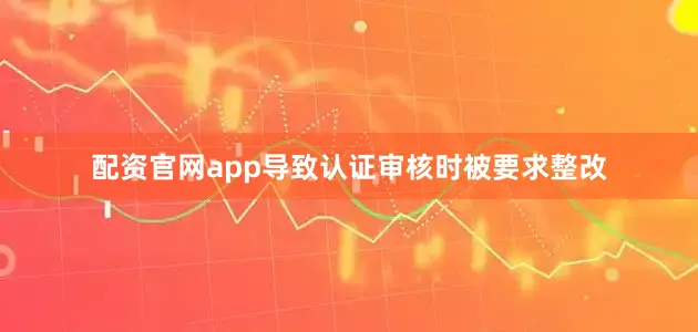 配资官网app导致认证审核时被要求整改