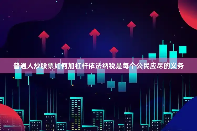普通人炒股票如何加杠杆依法纳税是每个公民应尽的义务