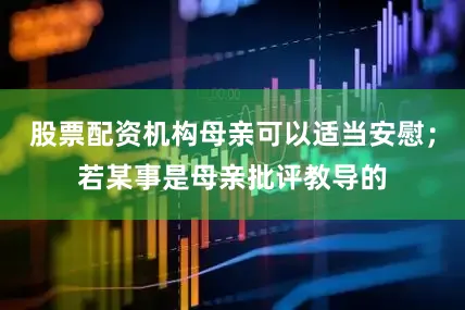 股票配资机构母亲可以适当安慰；若某事是母亲批评教导的