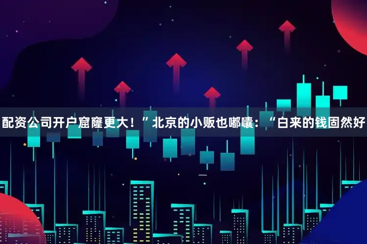 配资公司开户窟窿更大！”北京的小贩也嘟囔：“白来的钱固然好