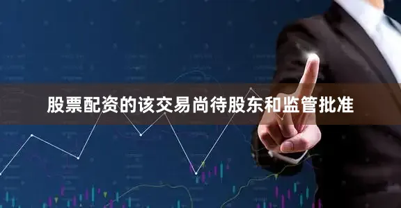 股票配资的该交易尚待股东和监管批准