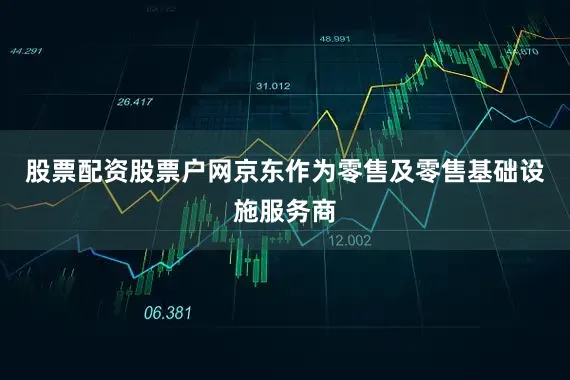 股票配资股票户网京东作为零售及零售基础设施服务商