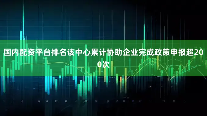 国内配资平台排名该中心累计协助企业完成政策申报超200次