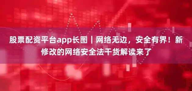 股票配资平台app长图｜网络无边，安全有界！新修改的网络安全法干货解读来了