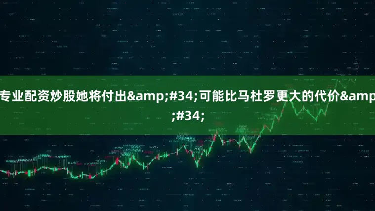 专业配资炒股她将付出"可能比马杜罗更大的代价"