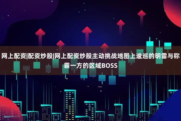 网上配资|配资炒股|网上配资炒股主动挑战地图上逡巡的明雷与称霸一方的区域BOSS