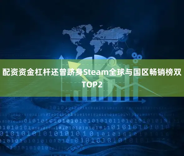 配资资金杠杆还曾跻身Steam全球与国区畅销榜双TOP2