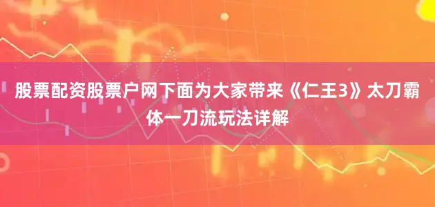 股票配资股票户网下面为大家带来《仁王3》太刀霸体一刀流玩法详解