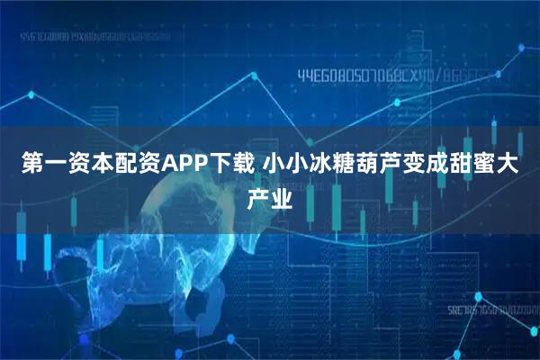 第一资本配资APP下载 小小冰糖葫芦变成甜蜜大产业