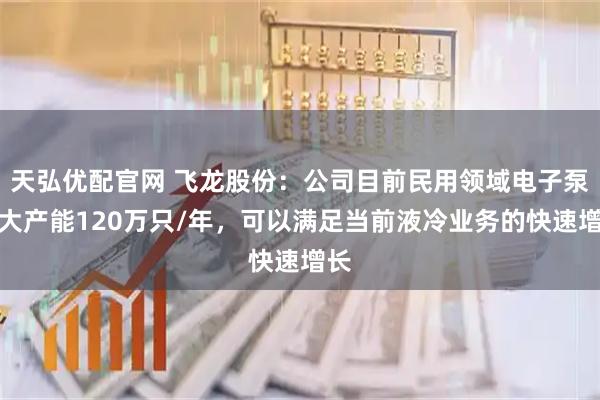 天弘优配官网 飞龙股份:公司目前民用领域电子泵最大产能120万只/年,可以满足当前液冷业务的快速增长