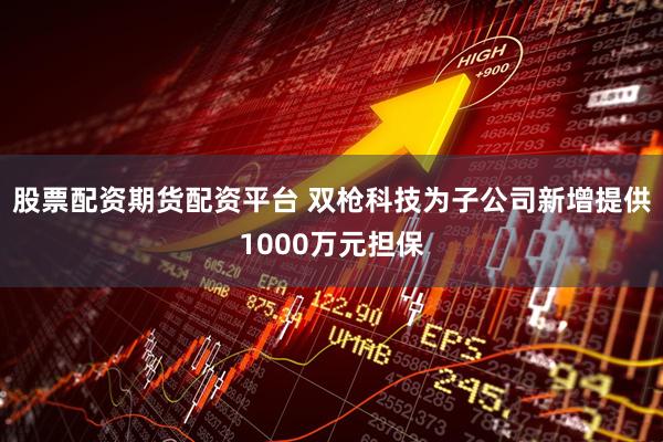股票配资期货配资平台 双枪科技为子公司新增提供1000万元担保