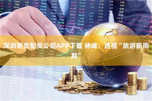 深圳期货配资公司APP下载 林峰：透视“旅游新周期”