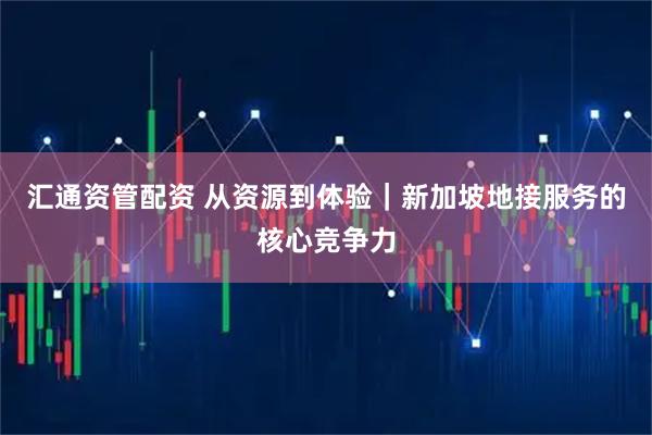 汇通资管配资 从资源到体验｜新加坡地接服务的核心竞争力