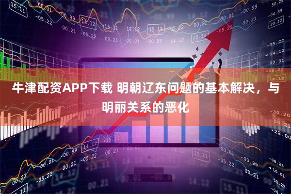 牛津配资APP下载 明朝辽东问题的基本解决,与明丽关系的恶化
