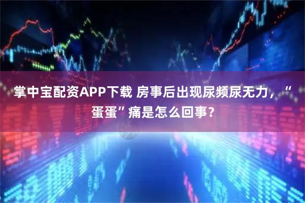 掌中宝配资APP下载 房事后出现尿频尿无力,“蛋蛋”痛是怎么回事?