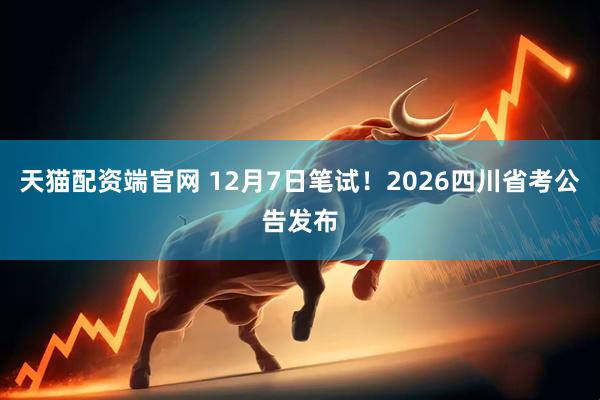 天猫配资端官网 12月7日笔试！2026四川省考公告发布