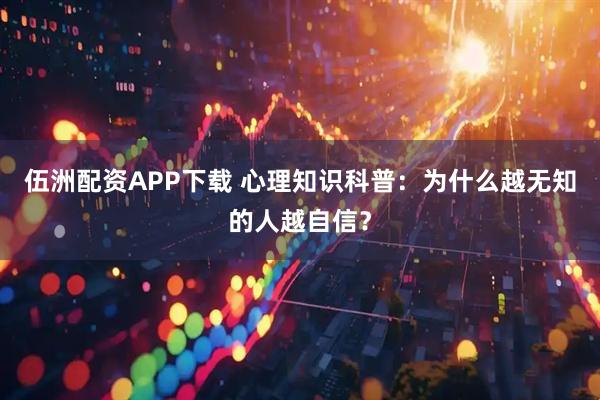 伍洲配资APP下载 心理知识科普:为什么越无知的人越自信?