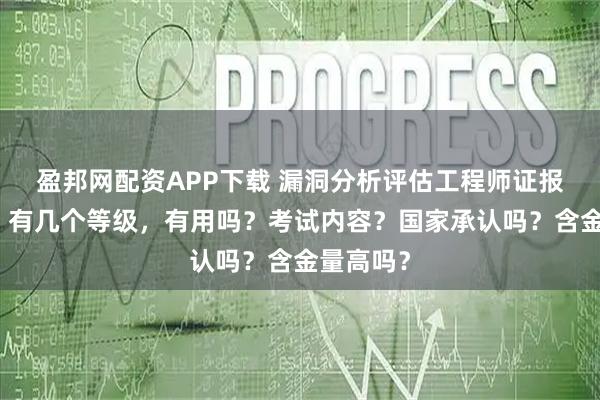 盈邦网配资APP下载 漏洞分析评估工程师证报考条件，有几个等级，有用吗？考试内容？国家承认吗？含金量高吗？