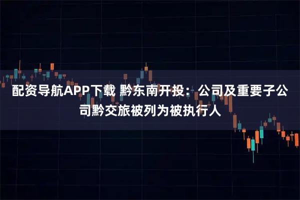 配资导航APP下载 黔东南开投：公司及重要子公司黔交旅被列为被执行人