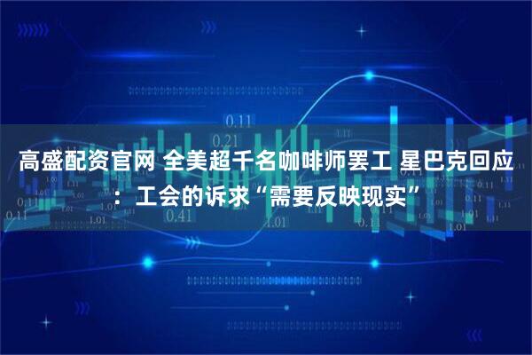 高盛配资官网 全美超千名咖啡师罢工 星巴克回应:工会的诉求“需要反映现实”