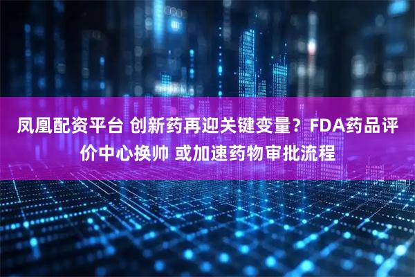 凤凰配资平台 创新药再迎关键变量?FDA药品评价中心换帅 或加速药物审批流程