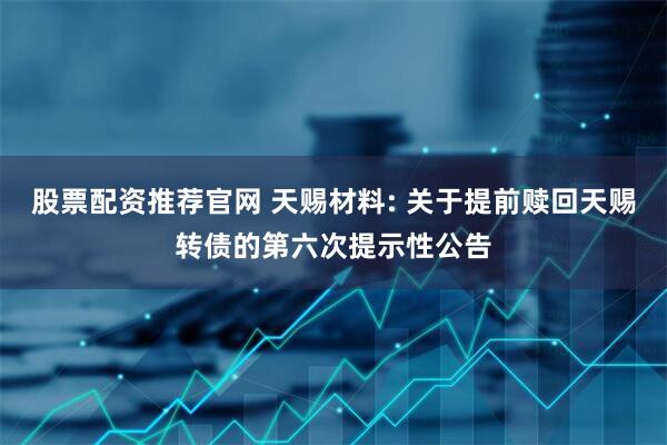 股票配资推荐官网 天赐材料: 关于提前赎回天赐转债的第六次提示性公告