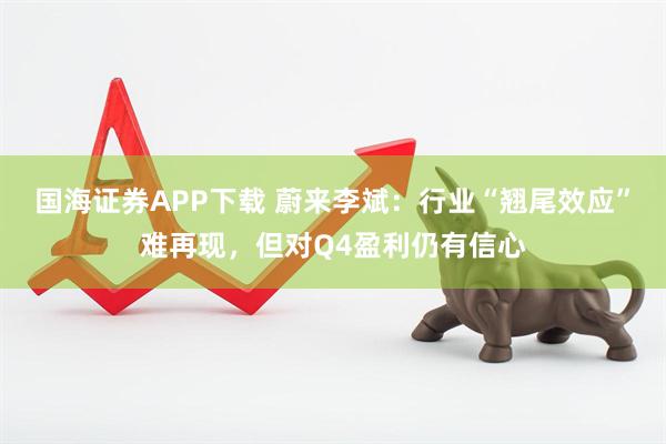 国海证券APP下载 蔚来李斌：行业“翘尾效应”难再现，但对Q4盈利仍有信心