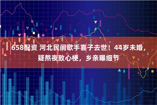 658配资 河北民间歌手喜子去世!44岁未婚,疑熬夜致心梗,乡亲曝细节