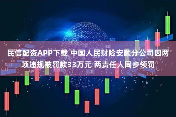 民信配资APP下载 中国人民财险安顺分公司因两项违规被罚款33万元 两责任人同步领罚