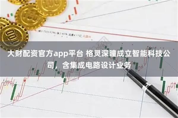大财配资官方app平台 格灵深瞳成立智能科技公司，含集成电路设计业务