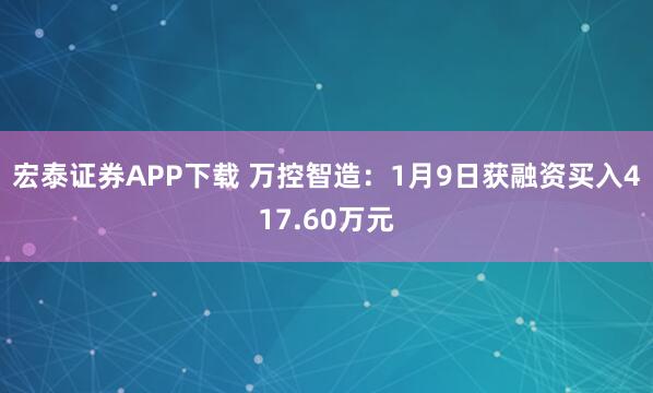 宏泰证券APP下载 万控智造：1月9日获融资买入417.60万元