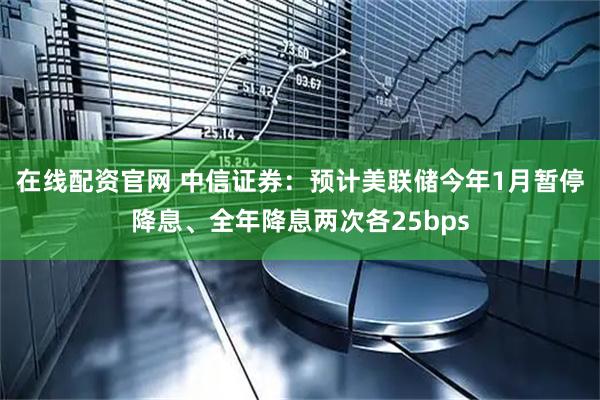 在线配资官网 中信证券：预计美联储今年1月暂停降息、全年降息两次各25bps