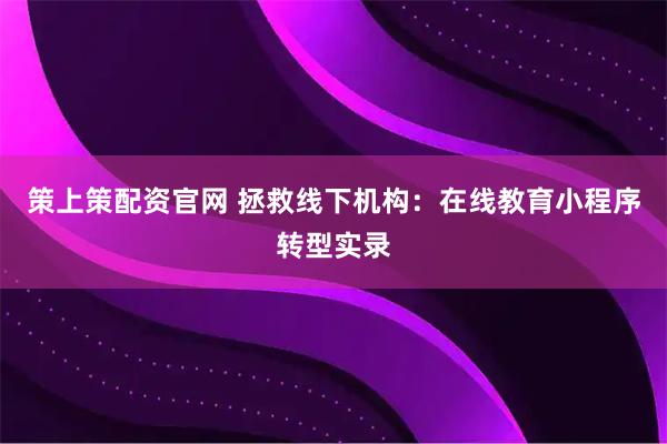 策上策配资官网 拯救线下机构：在线教育小程序转型实录