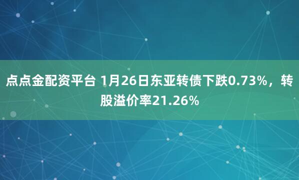 点点金配资平台 1月26日东亚转债下跌0.73%，转股溢价率21.26%