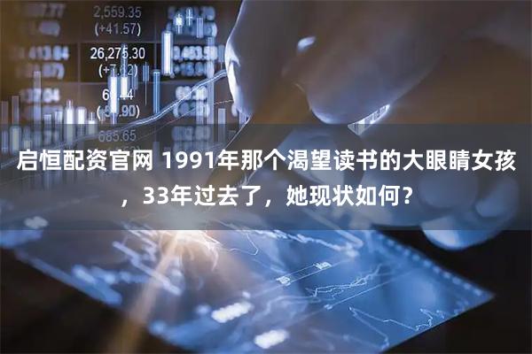 启恒配资官网 1991年那个渴望读书的大眼睛女孩，33年过去了，她现状如何？