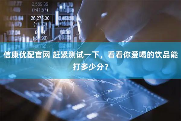 信康优配官网 赶紧测试一下，看看你爱喝的饮品能打多少分？