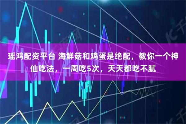 瑶鸿配资平台 海鲜菇和鸡蛋是绝配，教你一个神仙吃法，一周吃5次，天天都吃不腻