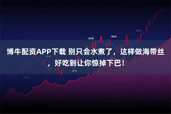 博牛配资APP下载 别只会水煮了，这样做海带丝，好吃到让你惊掉下巴！