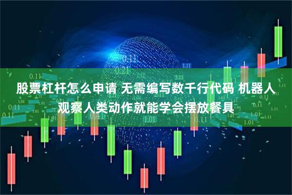 股票杠杆怎么申请 无需编写数千行代码 机器人观察人类动作就能学会摆放餐具